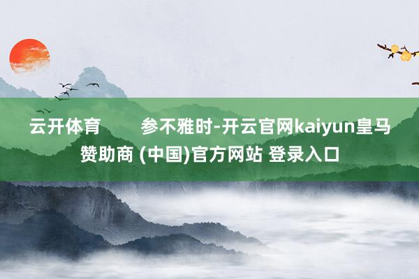云开体育        参不雅时-开云官网kaiyun皇马赞助商 (中国)官方网站 登录入口