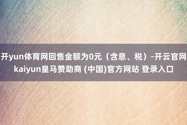 开yun体育网回售金额为0元（含息、税）-开云官网kaiyun皇马赞助商 (中国)官方网站 登录入口