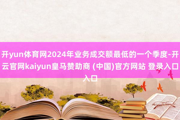开yun体育网2024年业务成交额最低的一个季度-开云官网kaiyun皇马赞助商 (中国)官方网站 登录入口