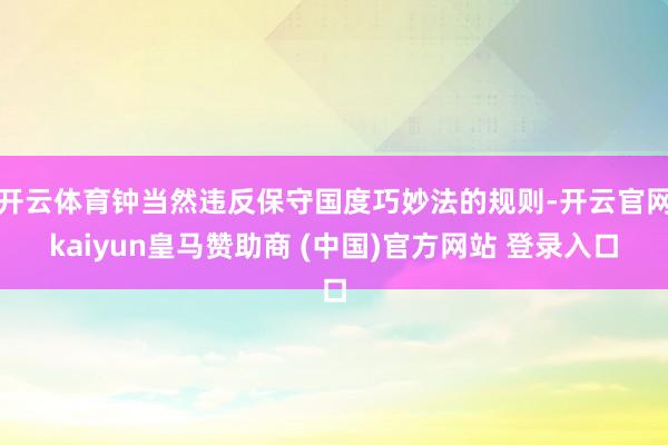 开云体育钟当然违反保守国度巧妙法的规则-开云官网kaiyun皇马赞助商 (中国)官方网站 登录入口