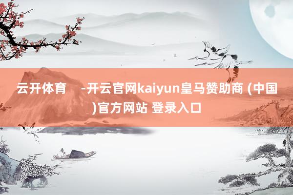 云开体育    -开云官网kaiyun皇马赞助商 (中国)官方网站 登录入口