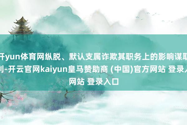 开yun体育网纵脱、默认支属诈欺其职务上的影响谋取私利-开云官网kaiyun皇马赞助商 (中国)官方网站 登录入口