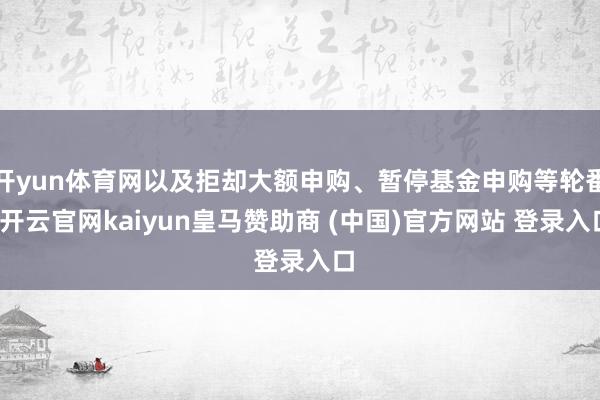 开yun体育网以及拒却大额申购、暂停基金申购等轮番-开云官网kaiyun皇马赞助商 (中国)官方网站 登录入口