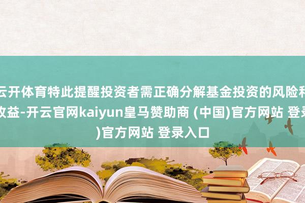云开体育特此提醒投资者需正确分解基金投资的风险和长久收益-开云官网kaiyun皇马赞助商 (中国)官方网站 登录入口
