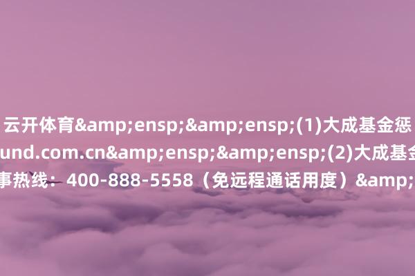 云开体育  (1)大成基金惩办有限公司网站:www.dcfund.com.cn  (2)大成基金惩办有限公司客户办事热线:400-888-5558(免远程通话用度)                &e