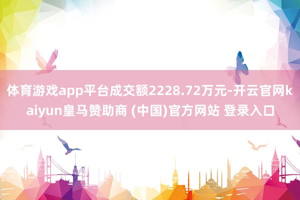 体育游戏app平台成交额2228.72万元-开云官网kaiyun皇马赞助商 (中国)官方网站 登录入口