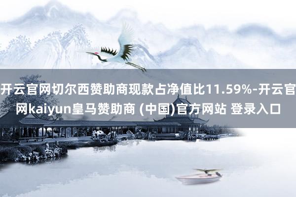 开云官网切尔西赞助商现款占净值比11.59%-开云官网kaiyun皇马赞助商 (中国)官方网站 登录入口