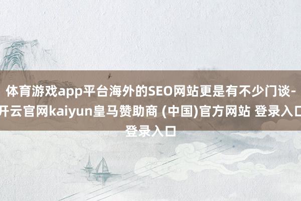 体育游戏app平台海外的SEO网站更是有不少门谈-开云官网kaiyun皇马赞助商 (中国)官方网站 登录入口