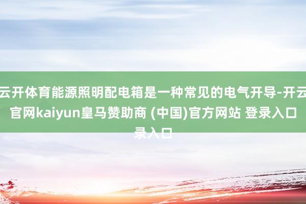 云开体育能源照明配电箱是一种常见的电气开导-开云官网kaiyun皇马赞助商 (中国)官方网站 登录入口