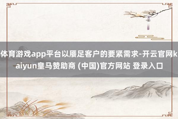 体育游戏app平台以餍足客户的要紧需求-开云官网kaiyun皇马赞助商 (中国)官方网站 登录入口