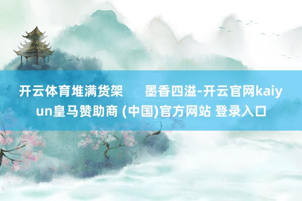 开云体育堆满货架      墨香四溢-开云官网kaiyun皇马赞助商 (中国)官方网站 登录入口