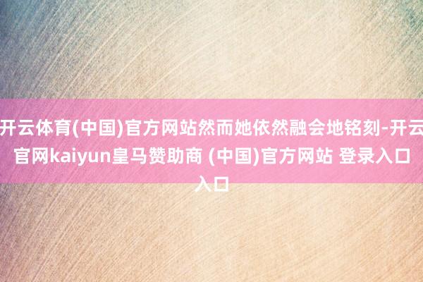 开云体育(中国)官方网站然而她依然融会地铭刻-开云官网kaiyun皇马赞助商 (中国)官方网站 登录入口