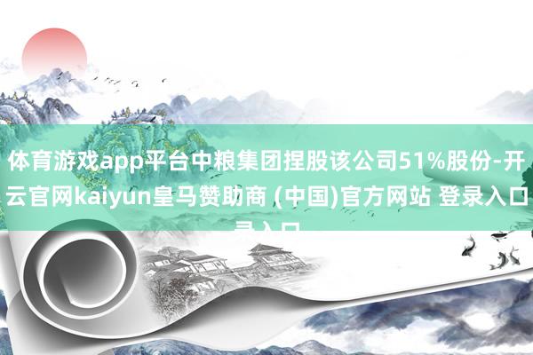 体育游戏app平台中粮集团捏股该公司51%股份-开云官网kaiyun皇马赞助商 (中国)官方网站 登录入口