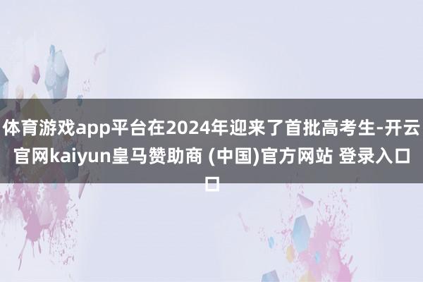 体育游戏app平台在2024年迎来了首批高考生-开云官网kaiyun皇马赞助商 (中国)官方网站 登录入口