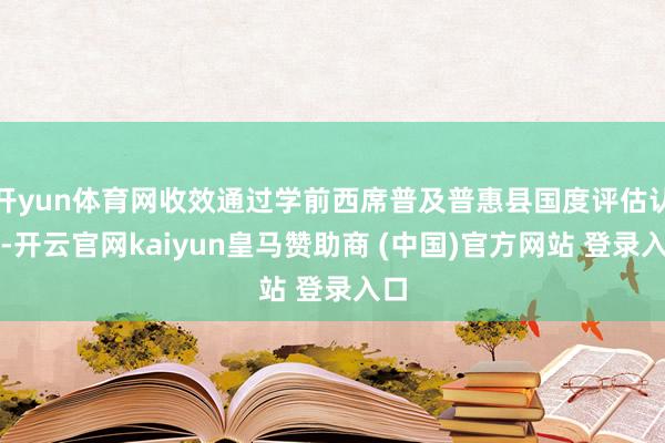 开yun体育网收效通过学前西席普及普惠县国度评估认定-开云官网kaiyun皇马赞助商 (中国)官方网站 登录入口