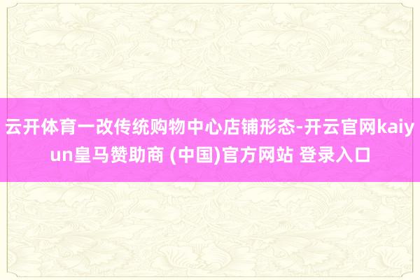 云开体育一改传统购物中心店铺形态-开云官网kaiyun皇马赞助商 (中国)官方网站 登录入口