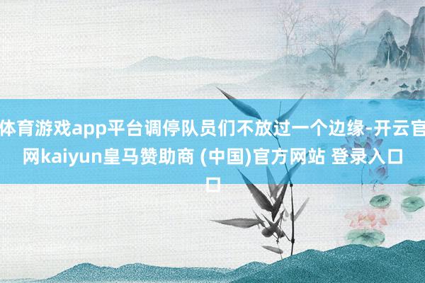 体育游戏app平台调停队员们不放过一个边缘-开云官网kaiyun皇马赞助商 (中国)官方网站 登录入口