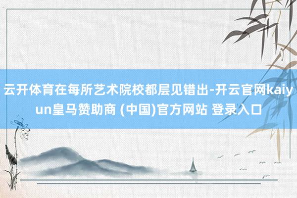 云开体育在每所艺术院校都层见错出-开云官网kaiyun皇马赞助商 (中国)官方网站 登录入口