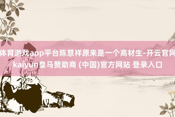体育游戏app平台陈慧祥原来是一个高材生-开云官网kaiyun皇马赞助商 (中国)官方网站 登录入口