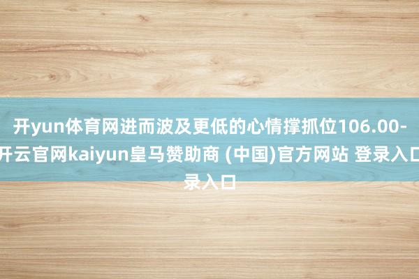 开yun体育网进而波及更低的心情撑抓位106.00-开云官网kaiyun皇马赞助商 (中国)官方网站 登录入口