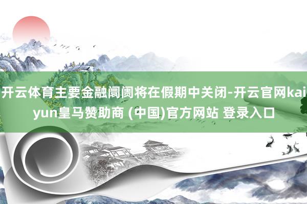 开云体育主要金融阛阓将在假期中关闭-开云官网kaiyun皇马赞助商 (中国)官方网站 登录入口