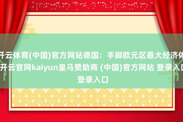 开云体育(中国)官方网站德国：手脚欧元区最大经济体-开云官网kaiyun皇马赞助商 (中国)官方网站 登录入口