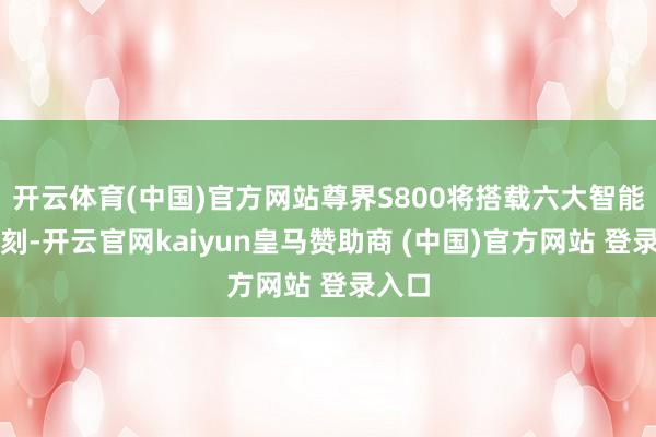 开云体育(中国)官方网站尊界S800将搭载六大智能化时刻-开云官网kaiyun皇马赞助商 (中国)官方网站 登录入口