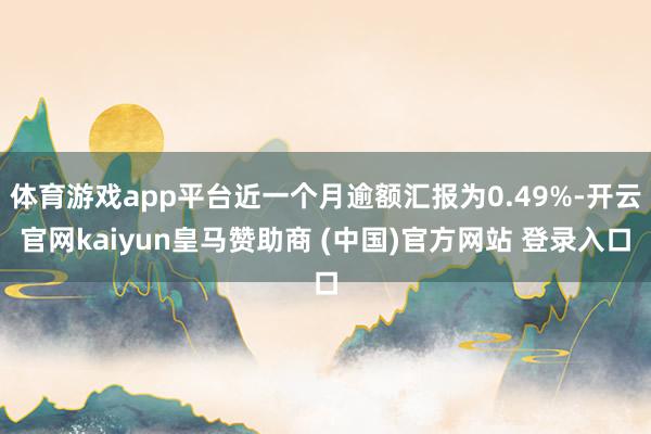 体育游戏app平台近一个月逾额汇报为0.49%-开云官网kaiyun皇马赞助商 (中国)官方网站 登录入口