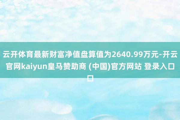 云开体育最新财富净值盘算值为2640.99万元-开云官网kaiyun皇马赞助商 (中国)官方网站 登录入口