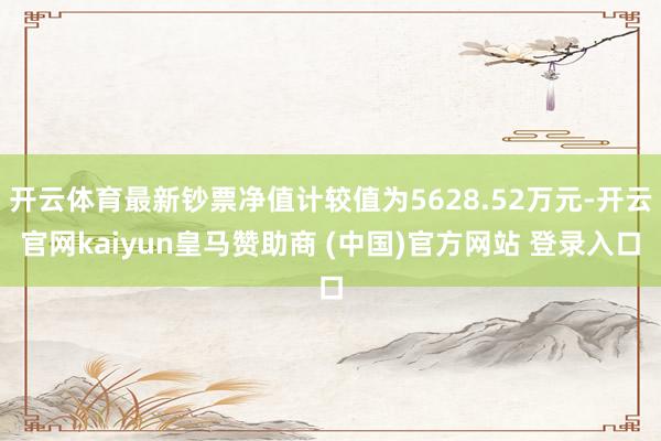 开云体育最新钞票净值计较值为5628.52万元-开云官网kaiyun皇马赞助商 (中国)官方网站 登录入口