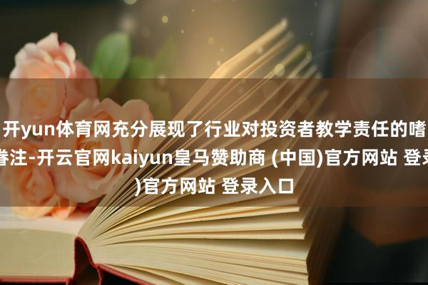 开yun体育网充分展现了行业对投资者教学责任的嗜好与眷注-开云官网kaiyun皇马赞助商 (中国)官方网站 登录入口