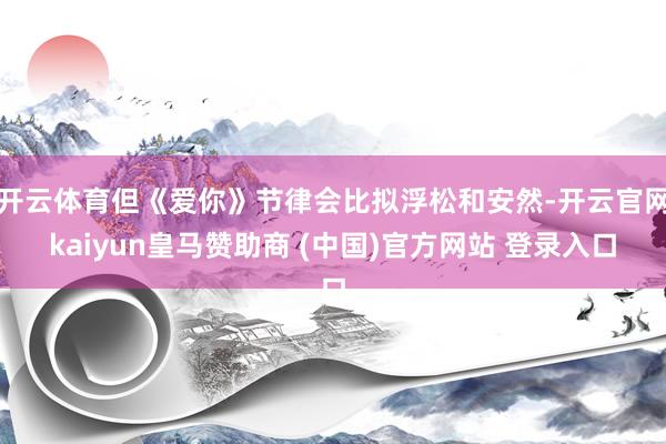 开云体育但《爱你》节律会比拟浮松和安然-开云官网kaiyun皇马赞助商 (中国)官方网站 登录入口