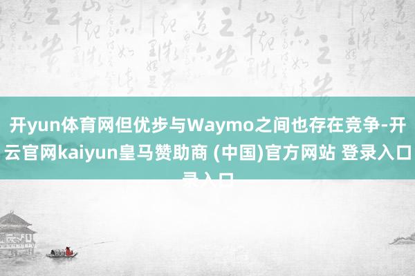 开yun体育网但优步与Waymo之间也存在竞争-开云官网kaiyun皇马赞助商 (中国)官方网站 登录入口