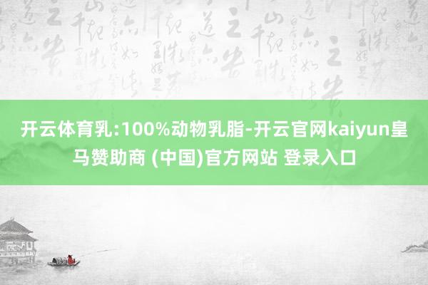 开云体育乳:100%动物乳脂-开云官网kaiyun皇马赞助商 (中国)官方网站 登录入口