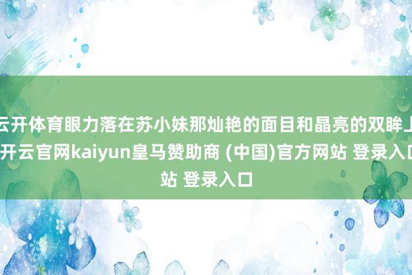 云开体育眼力落在苏小妹那灿艳的面目和晶亮的双眸上-开云官网kaiyun皇马赞助商 (中国)官方网站 登录入口