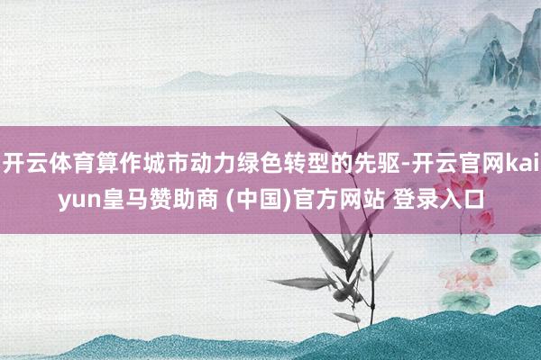 开云体育算作城市动力绿色转型的先驱-开云官网kaiyun皇马赞助商 (中国)官方网站 登录入口