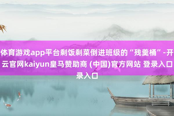 体育游戏app平台剩饭剩菜倒进班级的“残羹桶”-开云官网kaiyun皇马赞助商 (中国)官方网站 登录入口
