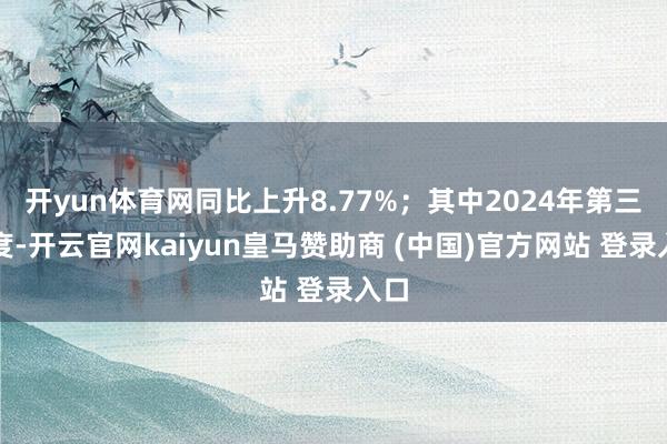 开yun体育网同比上升8.77%；其中2024年第三季度-开云官网kaiyun皇马赞助商 (中国)官方网站 登录入口