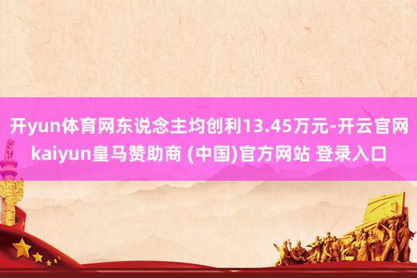 开yun体育网东说念主均创利13.45万元-开云官网kaiyun皇马赞助商 (中国)官方网站 登录入口