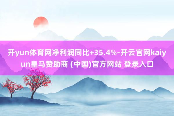 开yun体育网净利润同比+35.4%-开云官网kaiyun皇马赞助商 (中国)官方网站 登录入口