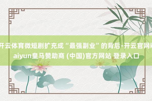 开云体育微短剧扩充成“最强副业”的背后-开云官网kaiyun皇马赞助商 (中国)官方网站 登录入口