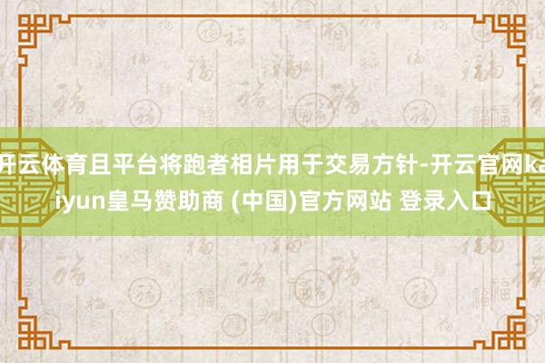 开云体育且平台将跑者相片用于交易方针-开云官网kaiyun皇马赞助商 (中国)官方网站 登录入口