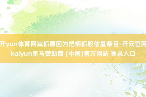 开yun体育网减抓原因为把柄抓股估量条目-开云官网kaiyun皇马赞助商 (中国)官方网站 登录入口