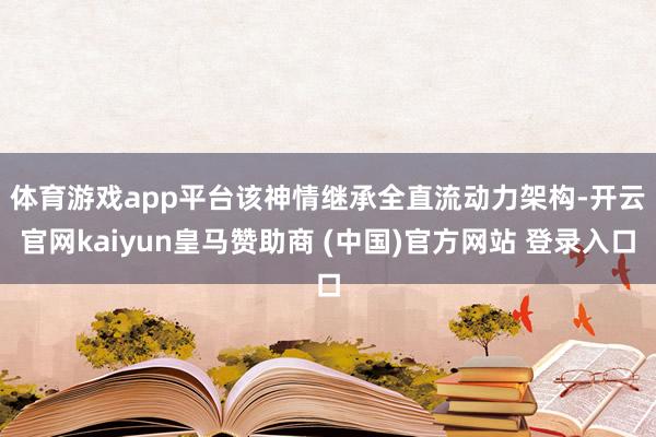 体育游戏app平台　　该神情继承全直流动力架构-开云官网kaiyun皇马赞助商 (中国)官方网站 登录入口