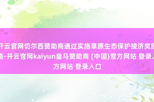 开云官网切尔西赞助商通过实施草原生态保护接济奖励战略-开云官网kaiyun皇马赞助商 (中国)官方网站 登录入口
