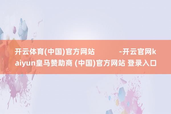 开云体育(中国)官方网站            -开云官网kaiyun皇马赞助商 (中国)官方网站 登录入口