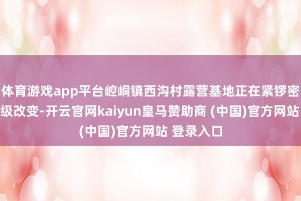 体育游戏app平台崆峒镇西沟村露营基地正在紧锣密饱读的升级改变-开云官网kaiyun皇马赞助商 (中国)官方网站 登录入口