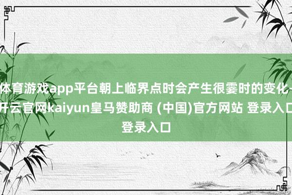 体育游戏app平台朝上临界点时会产生很霎时的变化-开云官网kaiyun皇马赞助商 (中国)官方网站 登录入口