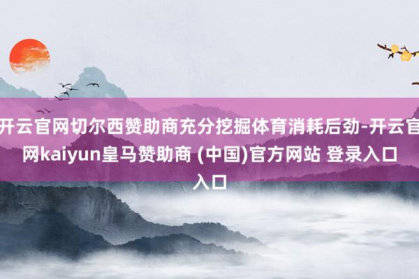 开云官网切尔西赞助商充分挖掘体育消耗后劲-开云官网kaiyun皇马赞助商 (中国)官方网站 登录入口