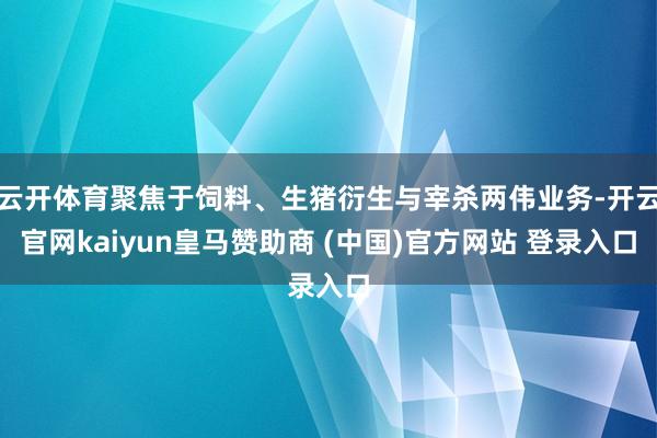 云开体育聚焦于饲料、生猪衍生与宰杀两伟业务-开云官网kaiyun皇马赞助商 (中国)官方网站 登录入口